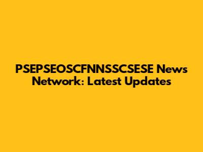 PSEPSEOSCFNNSSCSESE News Network: Latest Updates