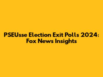 PSEUsse Election Exit Polls 2024: Fox News Insights