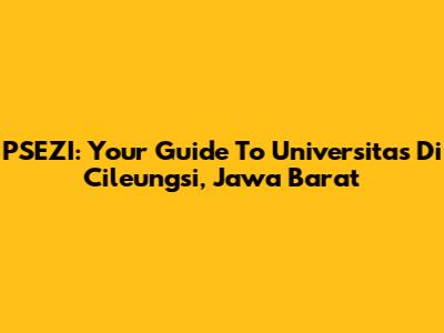 PSEZI: Your Guide To Universitas Di Cileungsi, Jawa Barat
