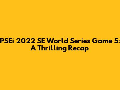 PSEi 2022 SE World Series Game 5: A Thrilling Recap