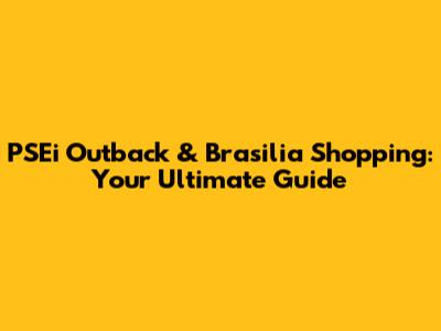 PSEi Outback & Brasilia Shopping: Your Ultimate Guide