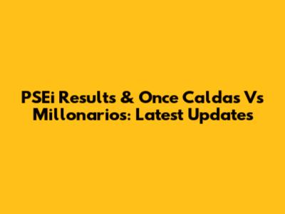 PSEi Results & Once Caldas Vs Millonarios: Latest Updates
