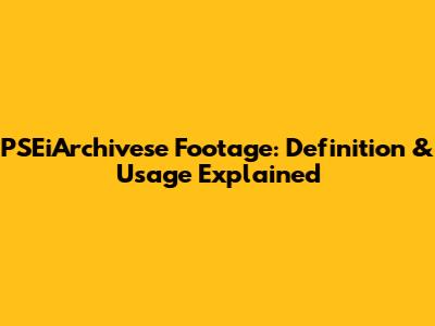PSEiArchivese Footage: Definition & Usage Explained