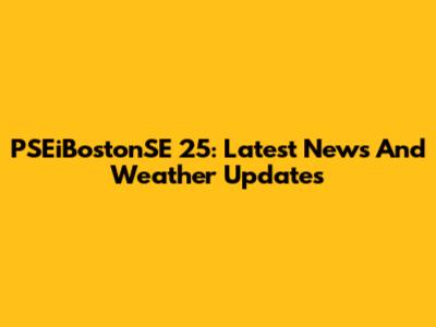 PSEiBostonSE 25: Latest News And Weather Updates