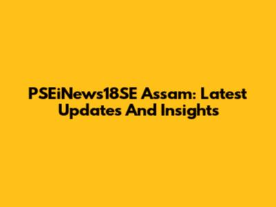 PSEiNews18SE Assam: Latest Updates And Insights
