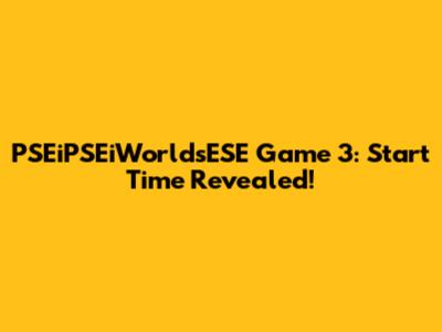 PSEiPSEiWorldsESE Game 3: Start Time Revealed!