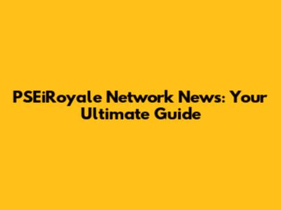 PSEiRoyale Network News: Your Ultimate Guide