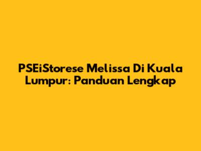 PSEiStorese Melissa Di Kuala Lumpur: Panduan Lengkap
