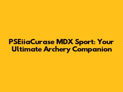 PSEiiaCurase MDX Sport: Your Ultimate Archery Companion