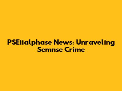 PSEiialphase News: Unraveling Semnse Crime
