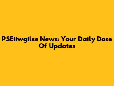 PSEiiwgilse News: Your Daily Dose Of Updates