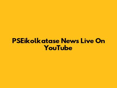 PSEikolkatase News Live On YouTube
