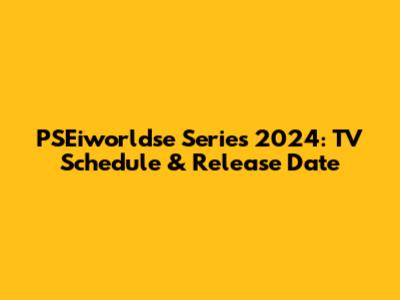 PSEiworldse Series 2024: TV Schedule & Release Date