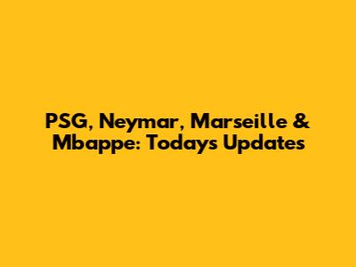 PSG, Neymar, Marseille & Mbappe: Today's Updates