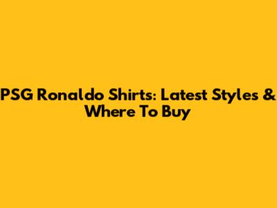 PSG Ronaldo Shirts: Latest Styles & Where To Buy