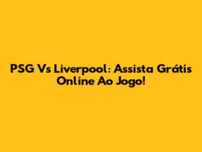 PSG Vs Liverpool: Assista Grátis Online Ao Jogo!