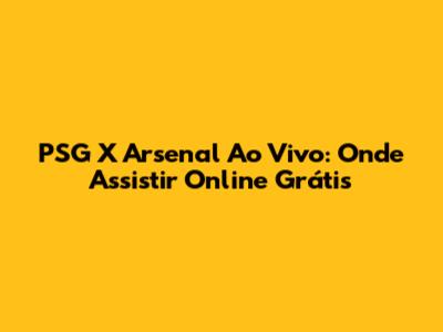 PSG X Arsenal Ao Vivo: Onde Assistir Online Grátis