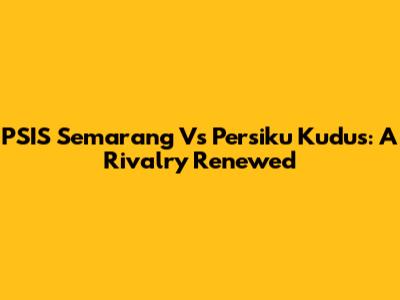 PSIS Semarang Vs Persiku Kudus: A Rivalry Renewed