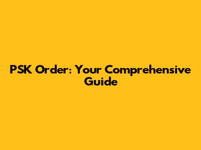 PSK Order: Your Comprehensive Guide