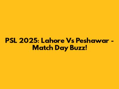 PSL 2025: Lahore Vs Peshawar - Match Day Buzz!