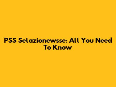 PSS Selazionewsse: All You Need To Know
