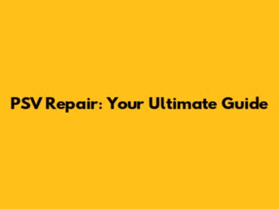 PSV Repair: Your Ultimate Guide