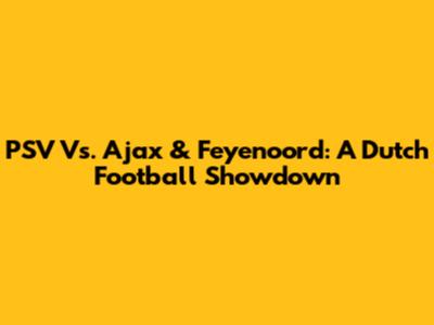 PSV Vs. Ajax & Feyenoord: A Dutch Football Showdown