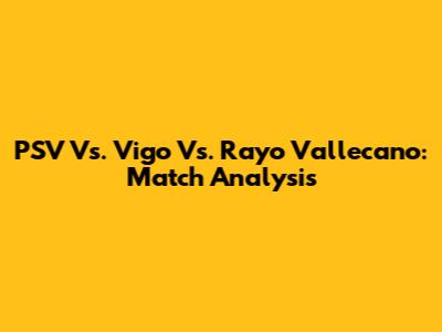PSV Vs. Vigo Vs. Rayo Vallecano: Match Analysis