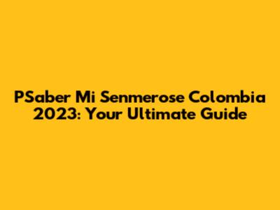 PSaber Mi Senmerose Colombia 2023: Your Ultimate Guide