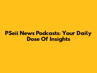 PSeii News Podcasts: Your Daily Dose Of Insights
