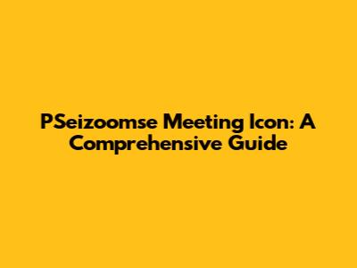 PSeizoomse Meeting Icon: A Comprehensive Guide