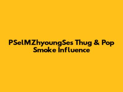 PSelMZhyoungSe's Thug & Pop Smoke Influence