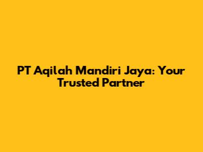 PT Aqilah Mandiri Jaya: Your Trusted Partner