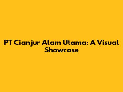 PT Cianjur Alam Utama: A Visual Showcase