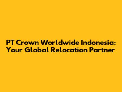 PT Crown Worldwide Indonesia: Your Global Relocation Partner