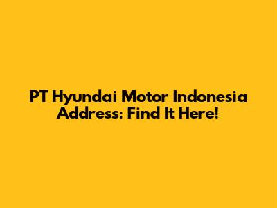 PT Hyundai Motor Indonesia Address: Find It Here!