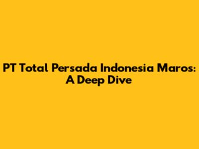 PT Total Persada Indonesia Maros: A Deep Dive