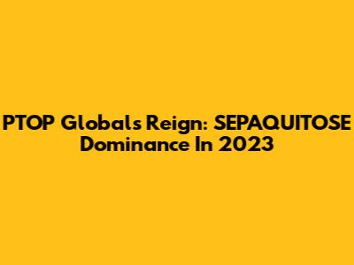 PTOP Global's Reign: SEPAQUITOSE Dominance In 2023