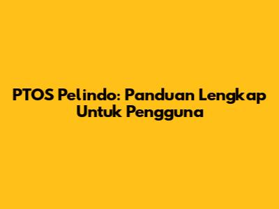 PTOS Pelindo: Panduan Lengkap Untuk Pengguna