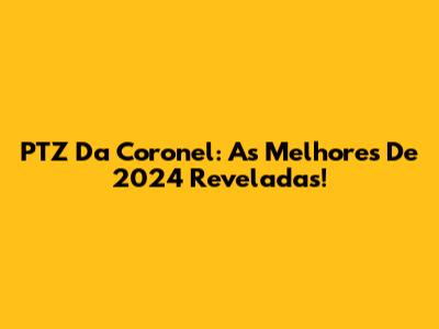 PTZ Da Coronel: As Melhores De 2024 Reveladas!