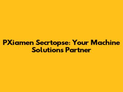 PXiamen Secrtopse: Your Machine Solutions Partner