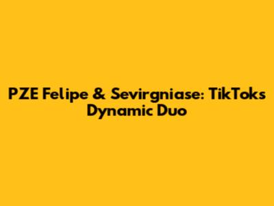 PZE Felipe & Sevirgniase: TikTok's Dynamic Duo