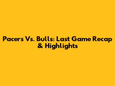 Pacers Vs. Bulls: Last Game Recap & Highlights