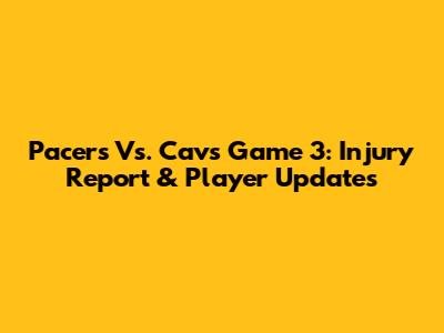 Pacers Vs. Cavs Game 3: Injury Report & Player Updates