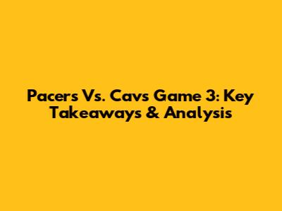 Pacers Vs. Cavs Game 3: Key Takeaways & Analysis