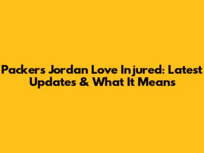 Packers' Jordan Love Injured: Latest Updates & What It Means