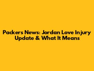 Packers News: Jordan Love Injury Update & What It Means