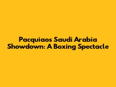Pacquiao's Saudi Arabia Showdown: A Boxing Spectacle