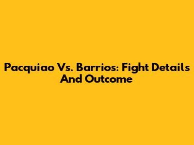 Pacquiao Vs. Barrios: Fight Details And Outcome
