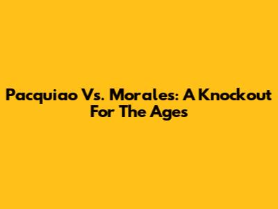 Pacquiao Vs. Morales: A Knockout For The Ages
